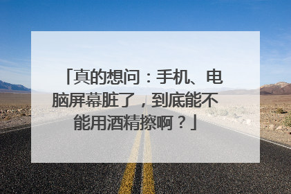 真的想问：手机、电脑屏幕脏了，到底能不能用酒精擦啊？