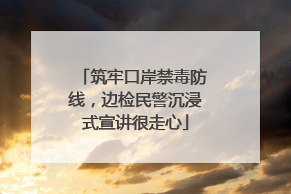 筑牢口岸禁毒防线，边检民警沉浸式宣讲很走心