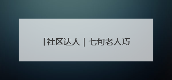 社区达人｜七旬老人巧手化朽木，温情暖邻里