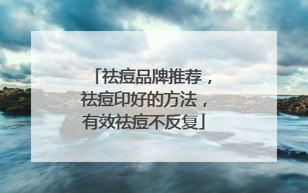 祛痘品牌推荐，祛痘印好的方法，有效祛痘不反复