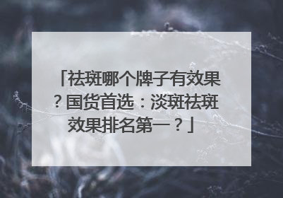 祛斑哪个牌子有效果？国货首选：淡斑祛斑效果排名第一？