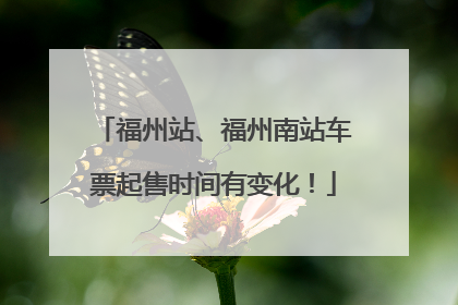 福州站、福州南站车票起售时间有变化！