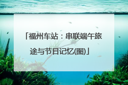 福州车站：串联端午旅途与节日记忆(图)