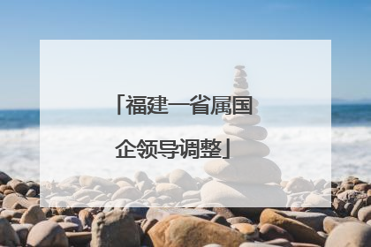 福建一省属国企领导调整
