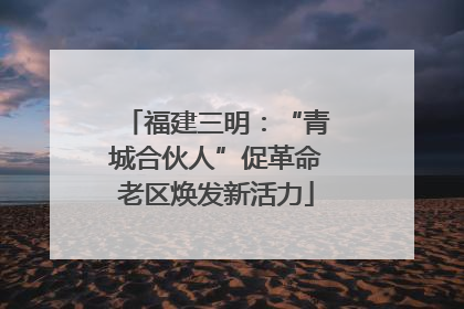 福建三明：“青城合伙人”促革命老区焕发新活力