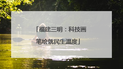 福建三明：科技画笔绘就民生温度