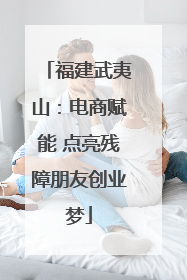 福建武夷山：电商赋能 点亮残障朋友创业梦