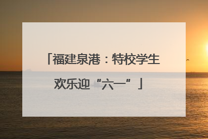 福建泉港：特校学生 欢乐迎“六一”