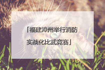 福建漳州举行消防实战化比武竞赛