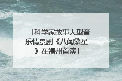 科学家故事大型音乐情景剧《八闽繁星》在福州首演