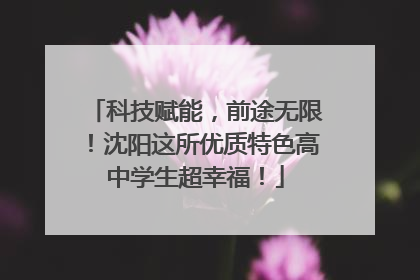 科技赋能，前途无限！沈阳这所优质特色高中学生超幸福！
