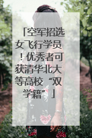 空军招选女飞行学员！优秀者可获清华北大等高校“双学籍”