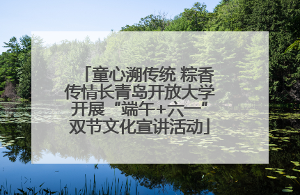 童心溯传统 粽香传情长青岛开放大学开展“端午+六一”双节文化宣讲活动