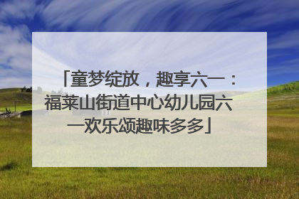 童梦绽放，趣享六一：福莱山街道中心幼儿园六一欢乐颂趣味多多