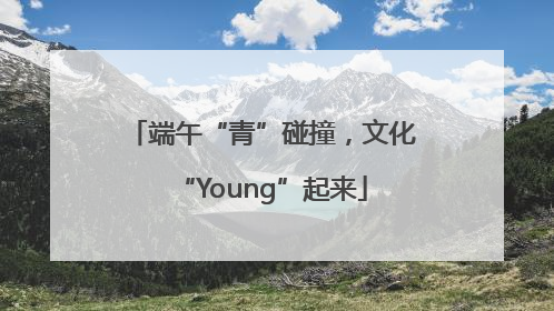 端午“青”碰撞，文化“Young”起来
