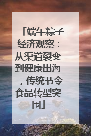 端午粽子经济观察：从渠道裂变到健康出海，传统节令食品转型突围