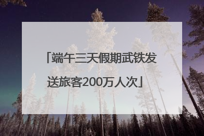 端午三天假期武铁发送旅客200万人次