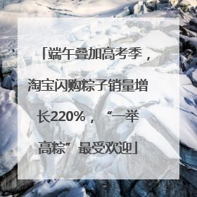 端午叠加高考季，淘宝闪购粽子销量增长220%，“一举高粽”最受欢迎