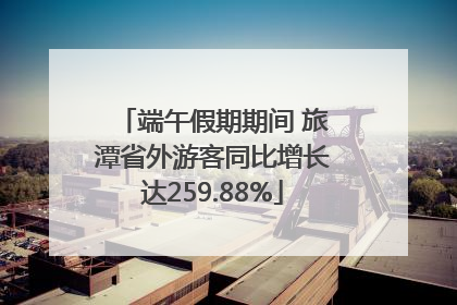 端午假期期间 旅潭省外游客同比增长达259.88%