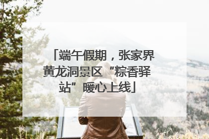 端午假期，张家界黄龙洞景区“粽香驿站”暖心上线