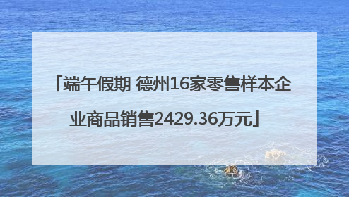 端午假期 德州16家零售样本企业商品销售2429.36万元
