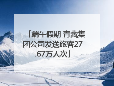 端午假期 青藏集团公司发送旅客27.67万人次