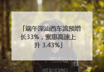 端午深汕西车流预增长33%，紫惠高速上升 3.43%