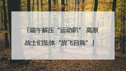 端午解压“运动趴” 高原战士们集体“放飞自我”