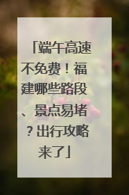 端午高速不免费！福建哪些路段、景点易堵？出行攻略来了