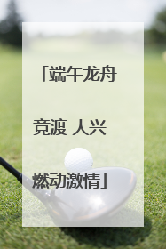 端午龙舟竞渡 大兴燃动激情