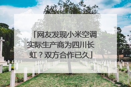 网友发现小米空调实际生产商为四川长虹？双方合作已久