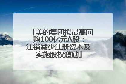 美的集团拟最高回购100亿元A股：注销减少注册资本及实施股权激励