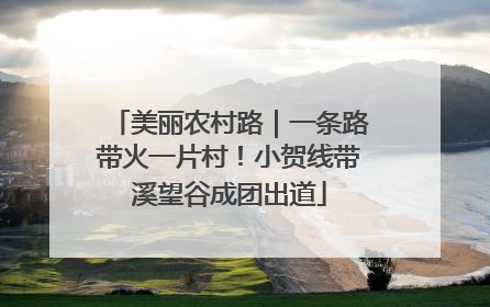 美丽农村路｜一条路带火一片村！小贺线带溪望谷成团出道
