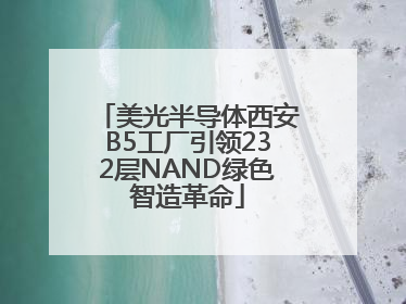 美光半导体西安B5工厂引领232层NAND绿色智造革命