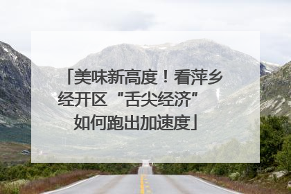 美味新高度！看萍乡经开区“舌尖经济” 如何跑出加速度