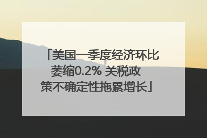 美国一季度经济环比萎缩0.2% 关税政策不确定性拖累增长