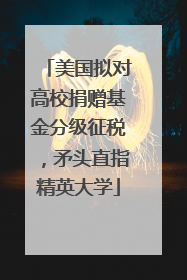 美国拟对高校捐赠基金分级征税,矛头直指精英大学