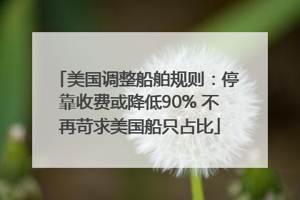 美国调整船舶规则：停靠收费或降低90% 不再苛求美国船只占比