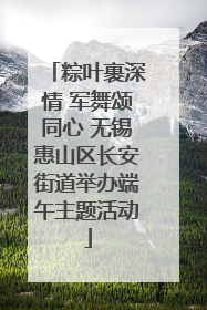粽叶裹深情 军舞颂同心 无锡惠山区长安街道举办端午主题活动