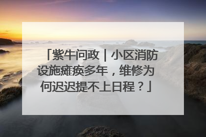 紫牛问政｜小区消防设施瘫痪多年，维修为何迟迟提不上日程？