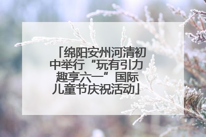 绵阳安州河清初中举行“玩有引力 趣享六一”国际儿童节庆祝活动