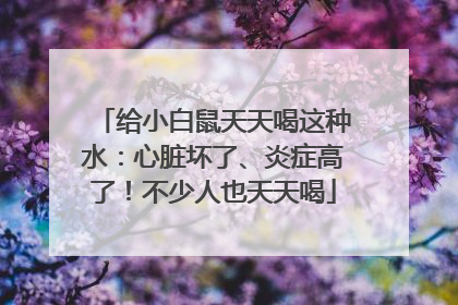 给小白鼠天天喝这种水：心脏坏了、炎症高了！不少人也天天喝