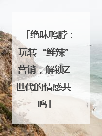 绝味鸭脖：玩转“鲜辣”营销，解锁Z世代的情感共鸣