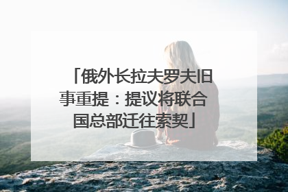 俄外长拉夫罗夫旧事重提：提议将联合国总部迁往索契