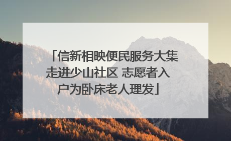 信新相映便民服务大集走进少山社区 志愿者入户为卧床老人理发
