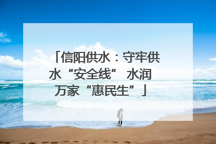 信阳供水：守牢供水“安全线” 水润万家“惠民生”