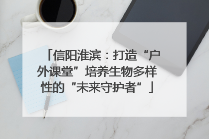 信阳淮滨：打造“户外课堂”培养生物多样性的“未来守护者”