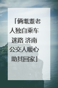 俩耄耋老人独自乘车迷路 济南公交人暖心助其回家