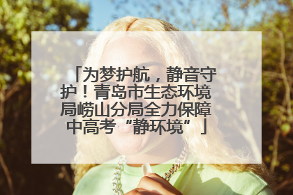 为梦护航，静音守护！青岛市生态环境局崂山分局全力保障中高考“静环境”