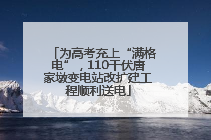 为高考充上“满格电”，110千伏唐家墩变电站改扩建工程顺利送电